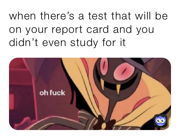 when there’s a test that will be on your report card and you didn’t even study for it