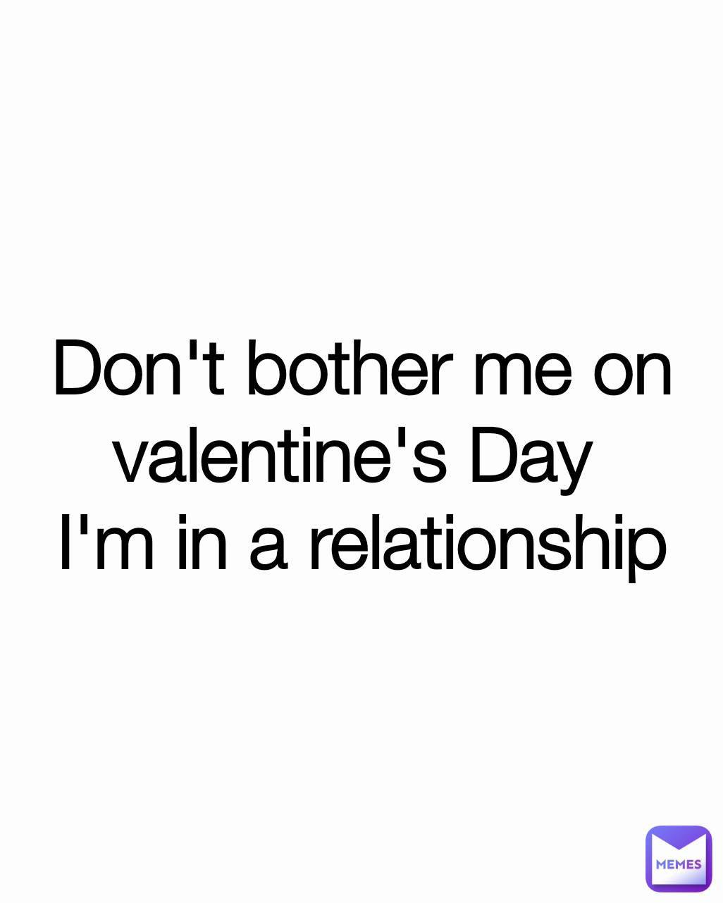 Don't bother me on valentine's Day 
I'm in a relationship