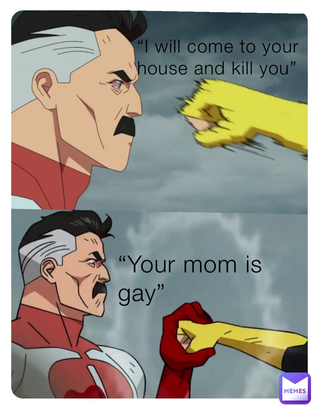 “I will come to your house and kill you” “Your mom is gay”
