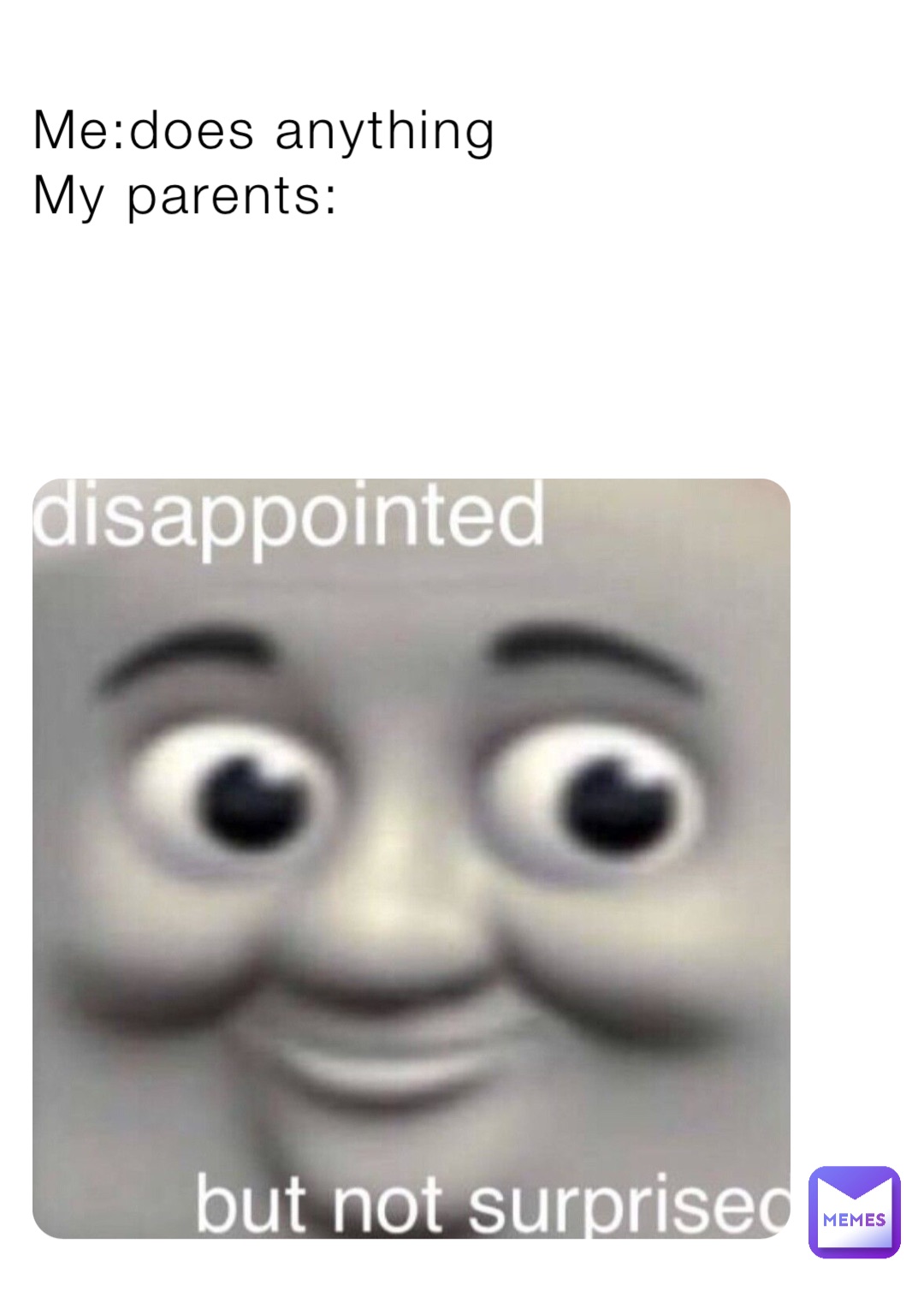 Me:does anything
My parents: