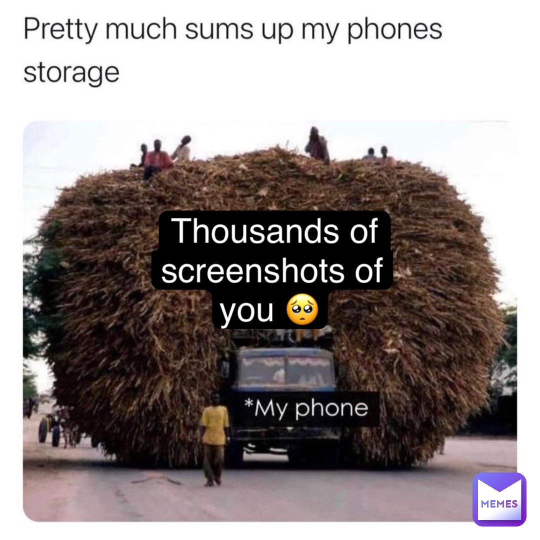 Thousands of 
screenshots of you 🥺