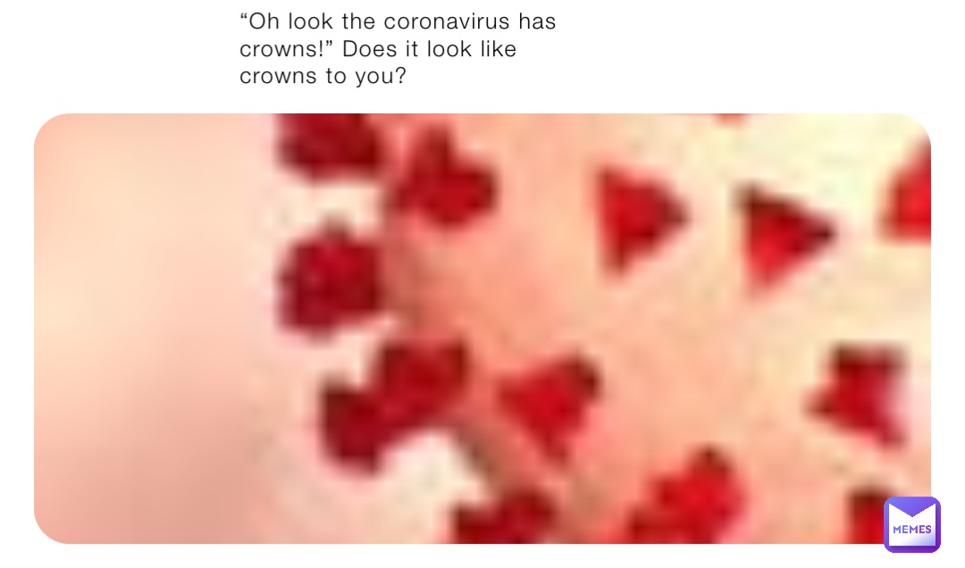 “Oh look the coronavirus has crowns!” Does it look like crowns to you?