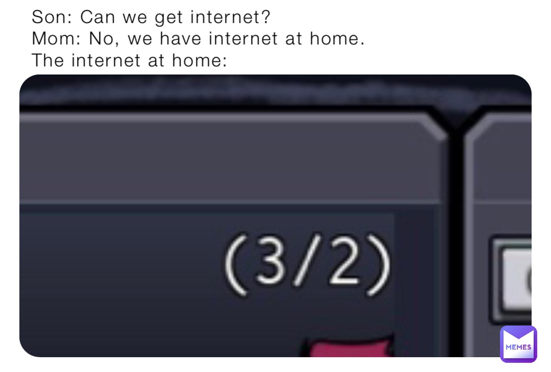 Son: Can we get internet?
Mom: No, we have internet at home.
The internet at home: