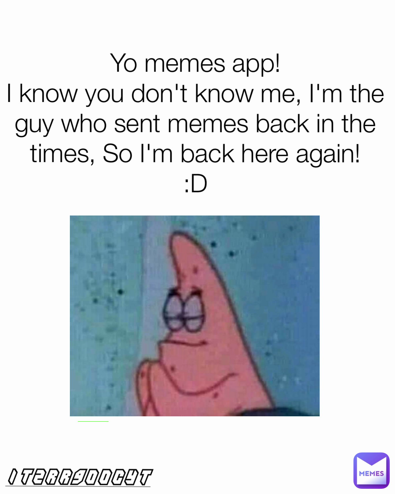 Itzrr900Cyt Yo memes app!
I know you don't know me, I'm the guy who sent memes back in the times, So I'm back here again!
:D