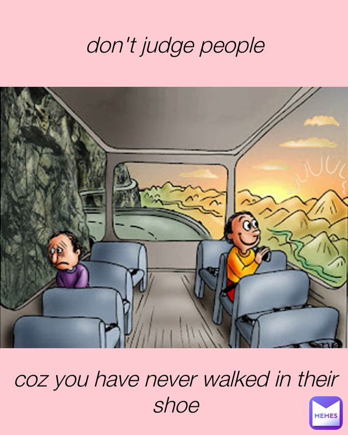 don't judge people coz you have never walked in their shoe