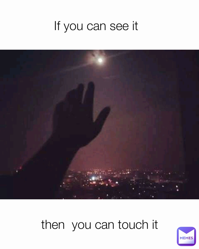 then  you can touch it If you can see it  