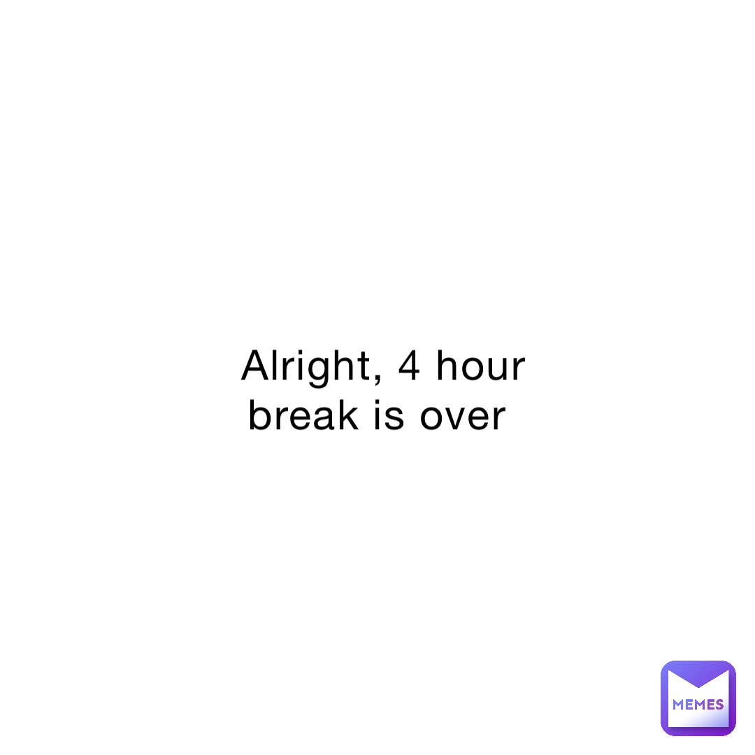 alright-4-hour-break-is-over-eve-notpoop-memes