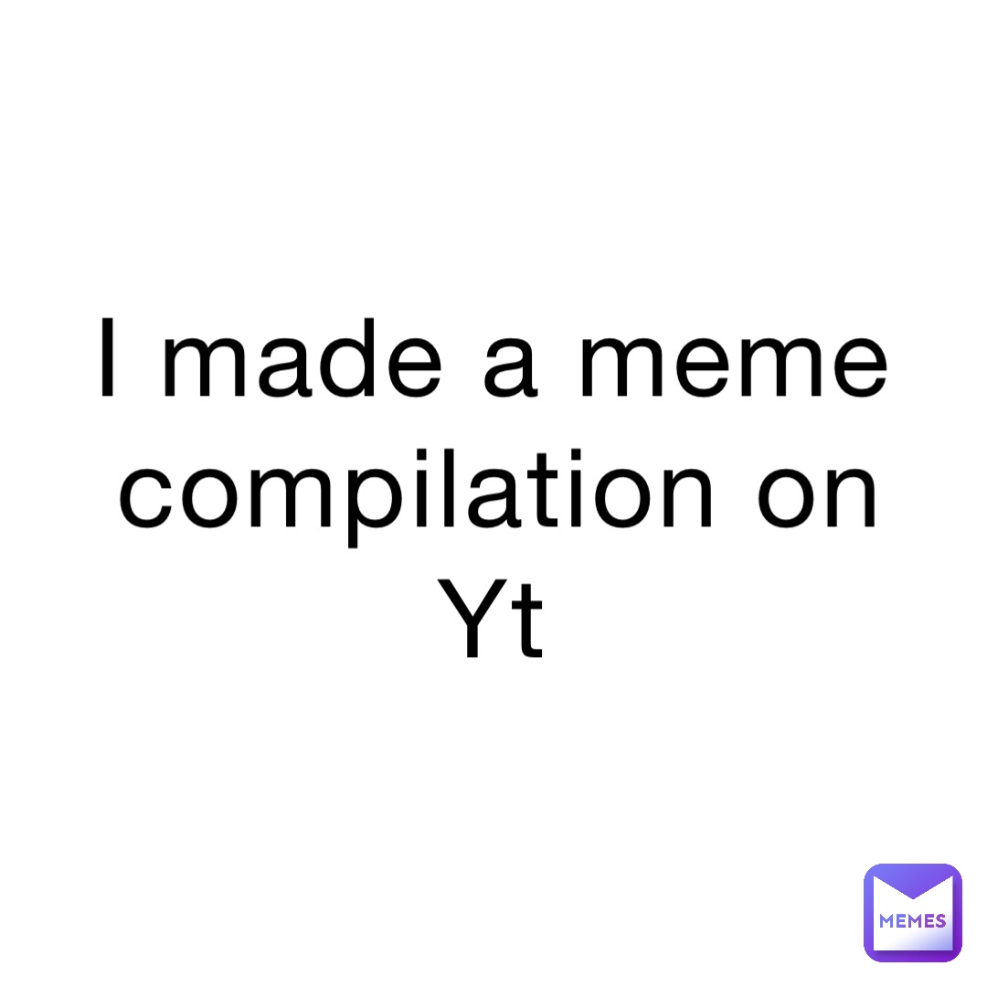 I made a meme compilation on Yt eve_notpoop Memes