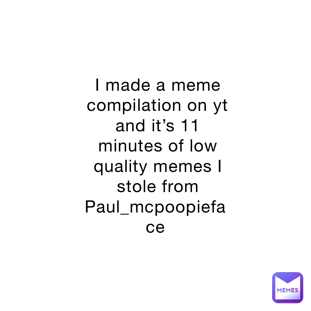 I made a meme compilation on yt and it’s 11 minutes of low quality memes I stole from Paul_mcpoopieface