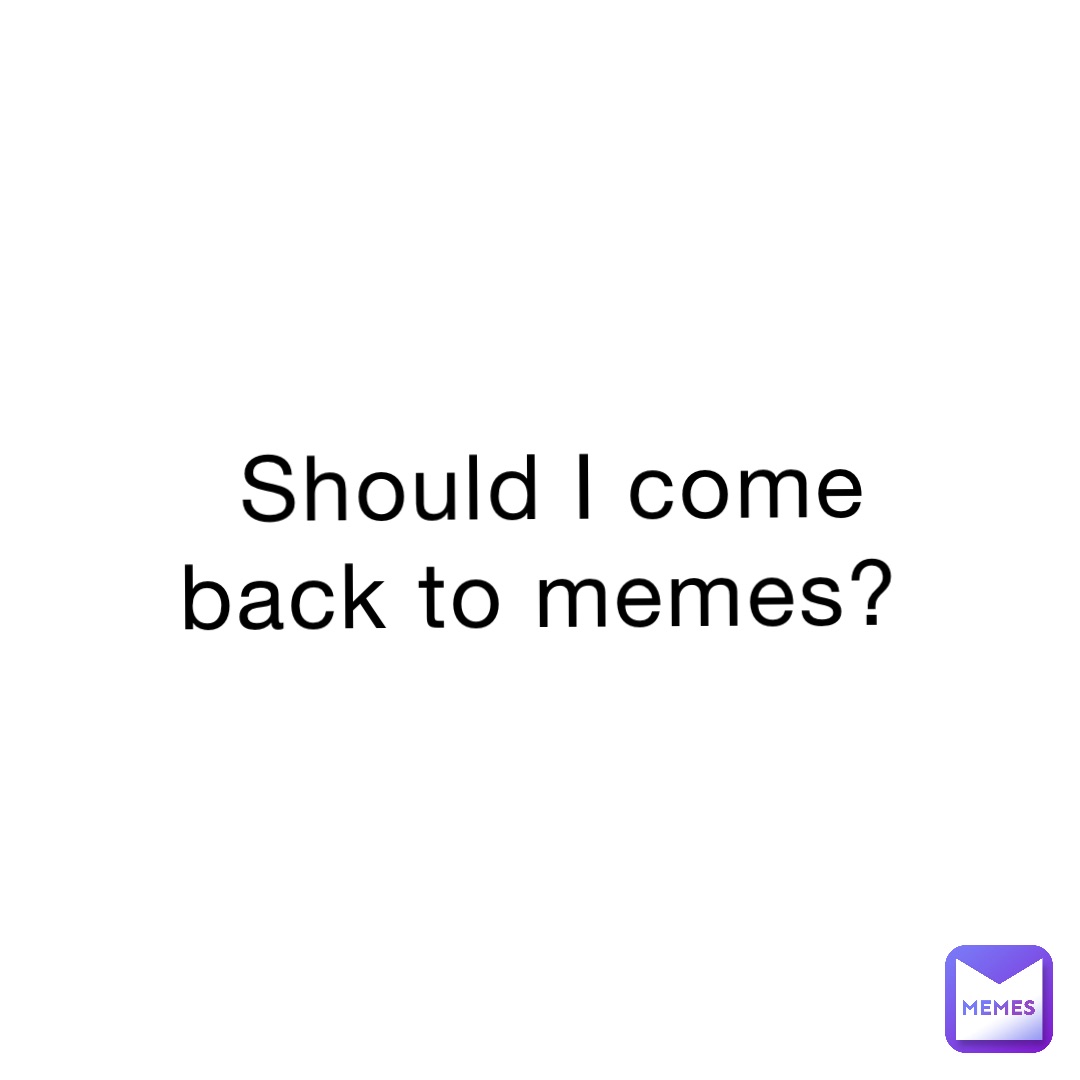 Should I come back to memes?