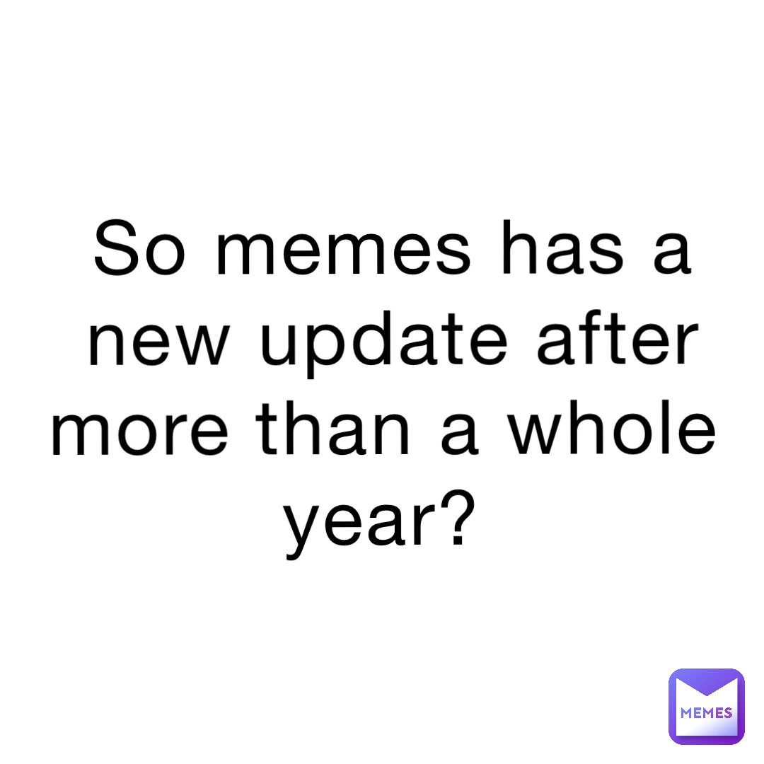 So memes has a new update after more than a whole year?