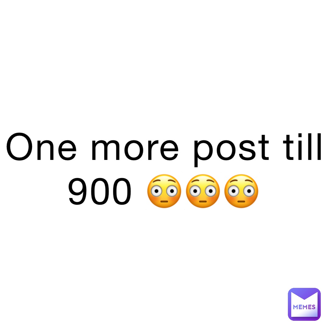 One more post till 900 😳😳😳 | @eve_notpoop | Memes