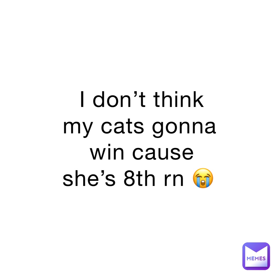 I don’t think my cats gonna win cause she’s 8th rn 😭
