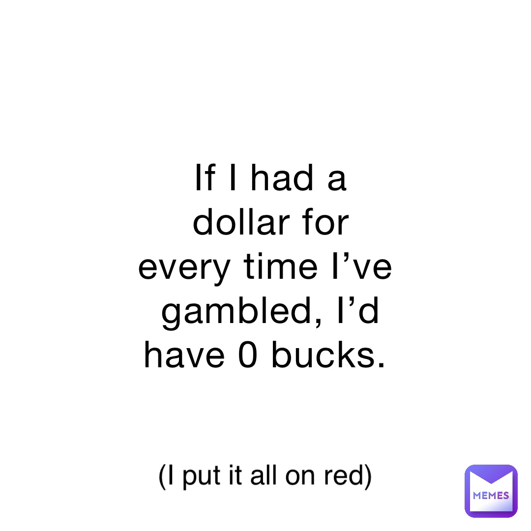 If I had a dollar for every time I’ve gambled, I’d have 0 bucks. (I put it all on red)