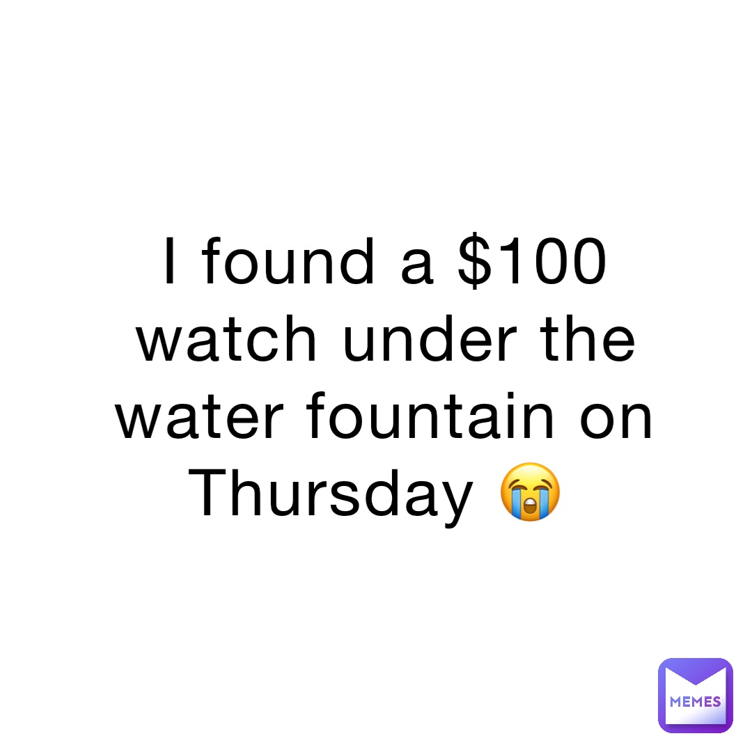 I found a $100 watch under the water fountain on Thursday 😭