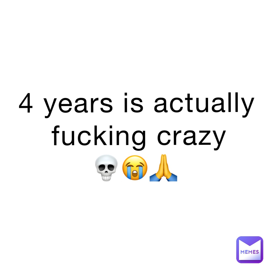 4 years is actually fucking crazy 
💀😭🙏