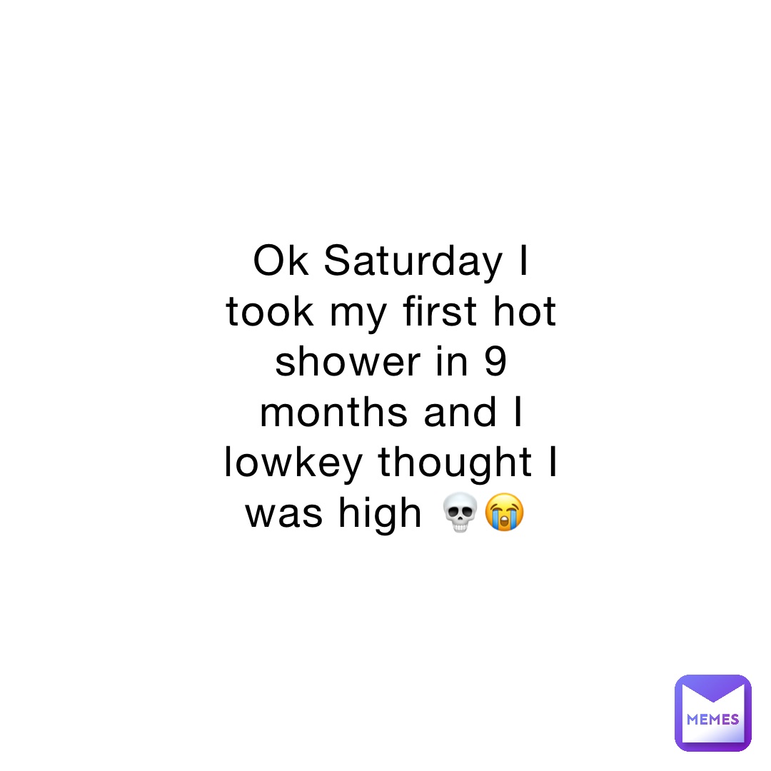 Ok Saturday I took my first hot shower in 9 months and I lowkey thought I was high 💀😭