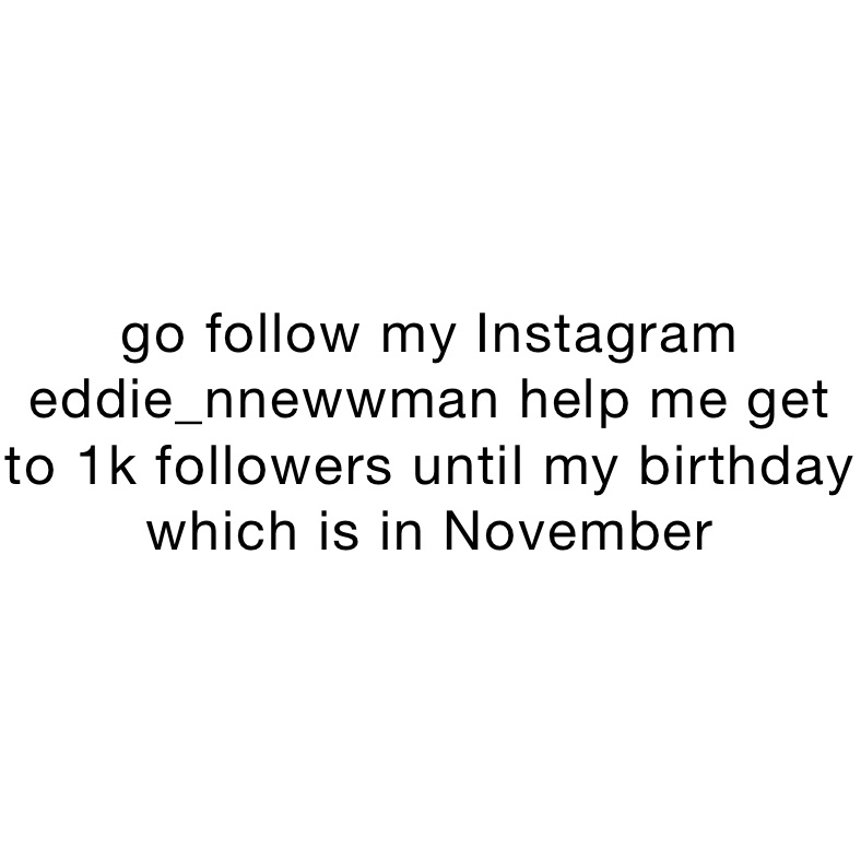 go follow my Instagram eddie_nnewwman help me get to 1k followers until my birthday which is in november