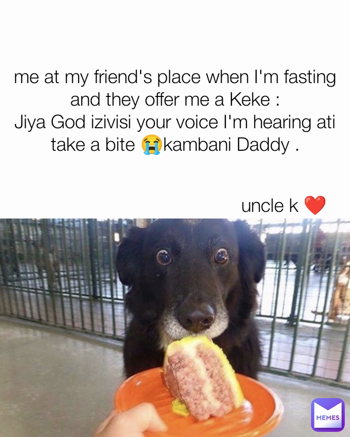 me at my friend's place when I'm fasting and they offer me a Keke :
Jiya God izivisi your voice I'm hearing ati take a bite 😭kambani Daddy . uncle k ❤️