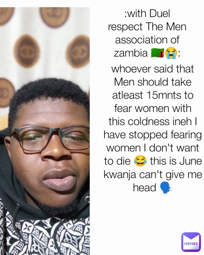 :with Duel respect The Men association of zambia 🇿🇲😭: whoever said that Men should take atleast 15mnts to fear women with this coldness ineh I have stopped fearing women I don't want to die 😂 this is June kwanja can't give me head 🗣️