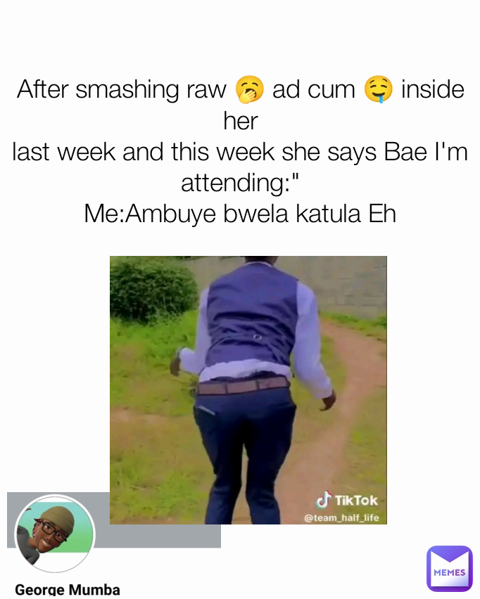 After smashing raw 🥱 ad cum 🤤 inside her
last week and this week she says Bae I'm attending:"
Me:Ambuye bwela katula Eh