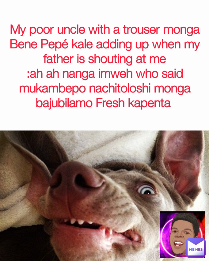 My poor uncle with a trouser monga Bene Pepé kale adding up when my father is shouting at me
:ah ah nanga imweh who said mukambepo nachitoloshi monga bajubilamo Fresh kapenta 