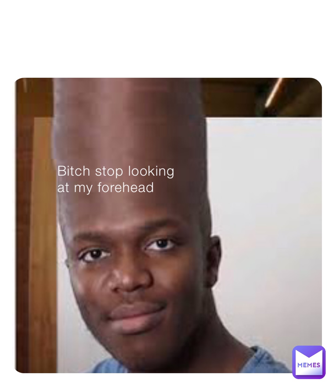 Bitch stop looking 
at my forehead