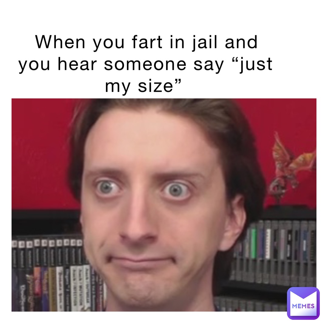 When you fart in jail and you hear someone say “just my size”