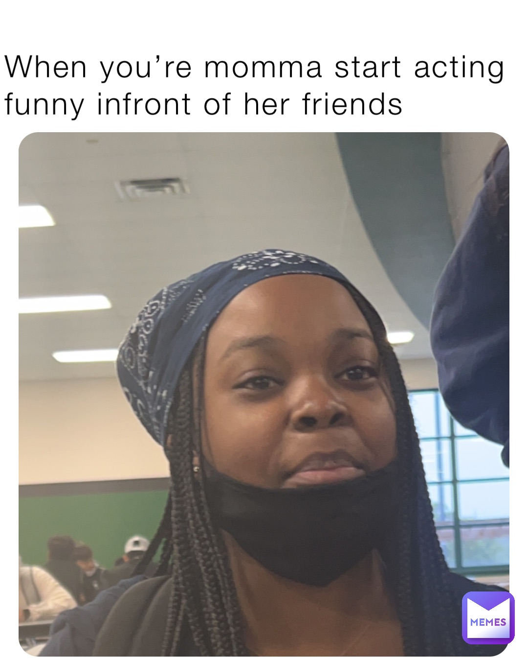 When you’re momma start acting funny infront of her friends