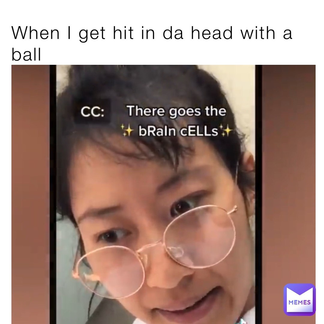 When I get hit in da head with a ball