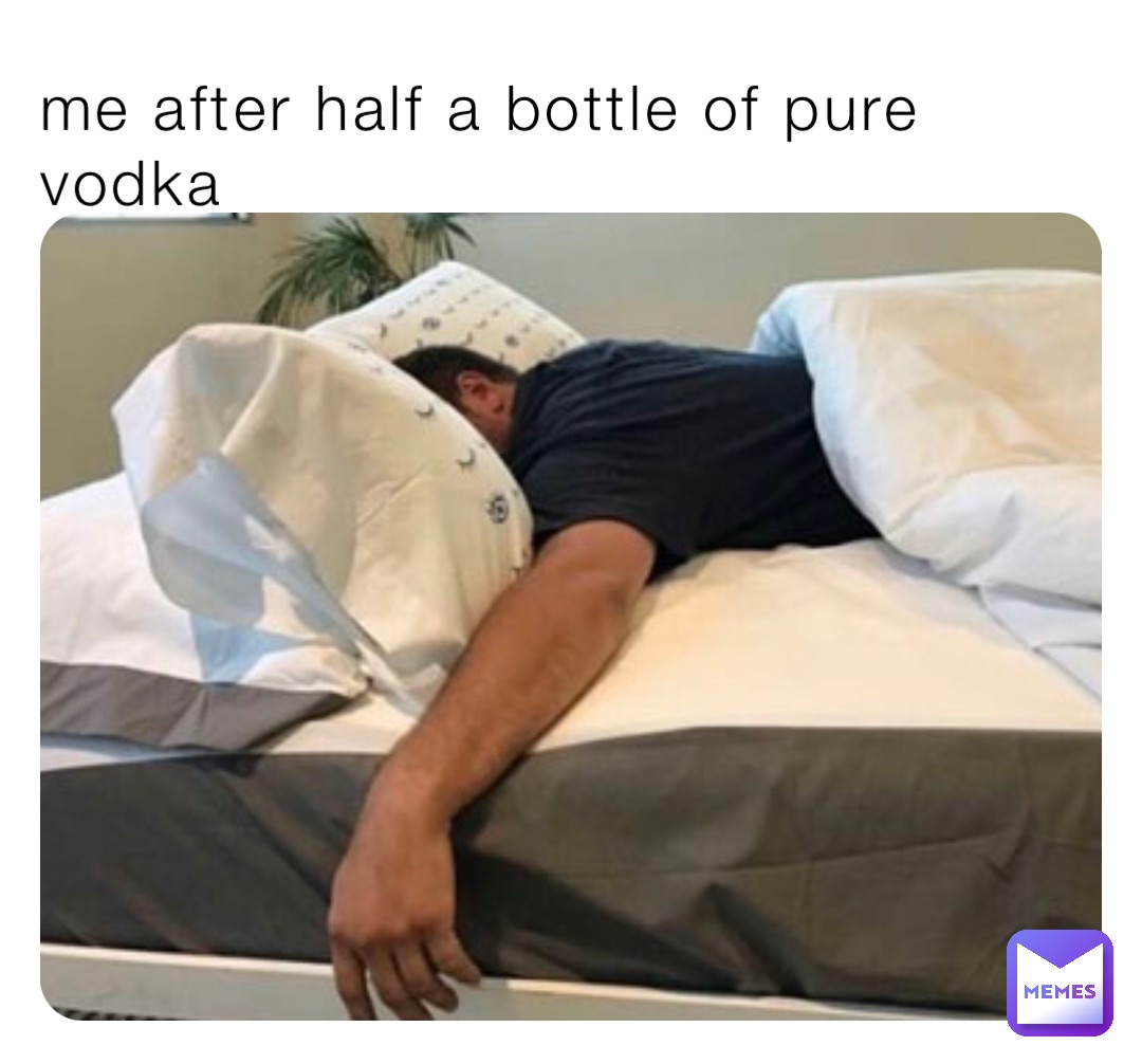 me after half a bottle of pure vodka
