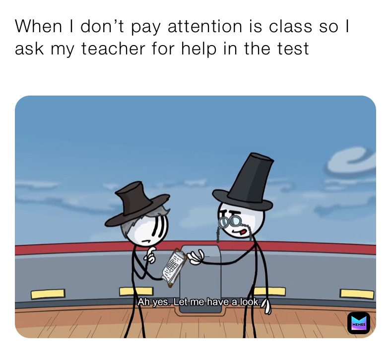 When I don’t pay attention is class so I ask my teacher for help in the test
