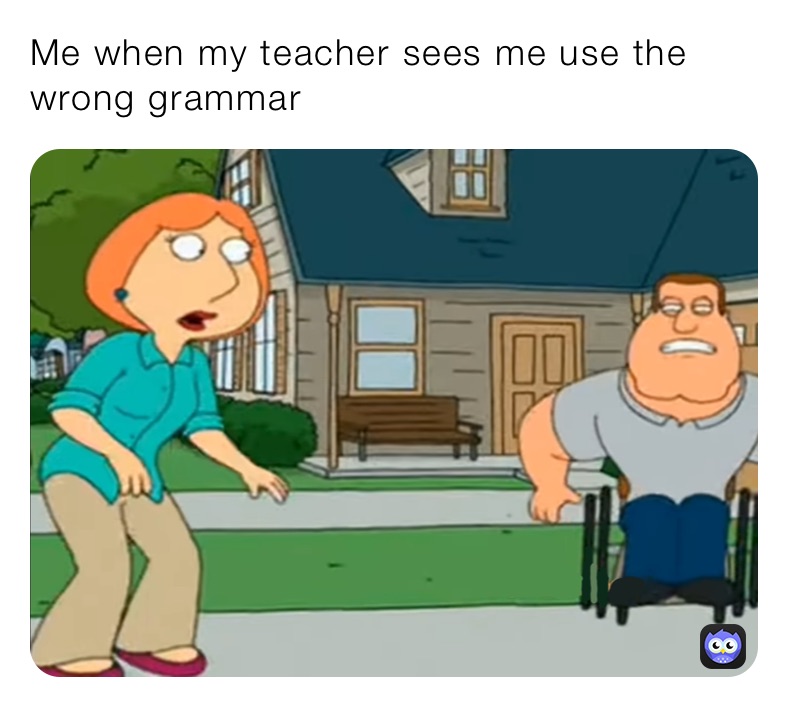 Me when my teacher sees me use the wrong grammar 
