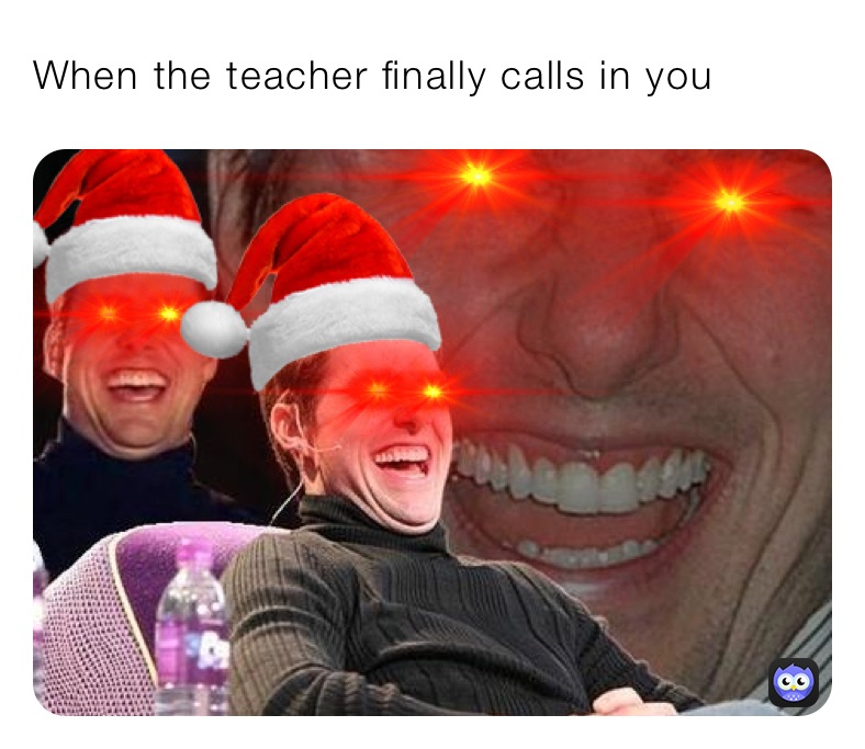 When the teacher finally calls in you