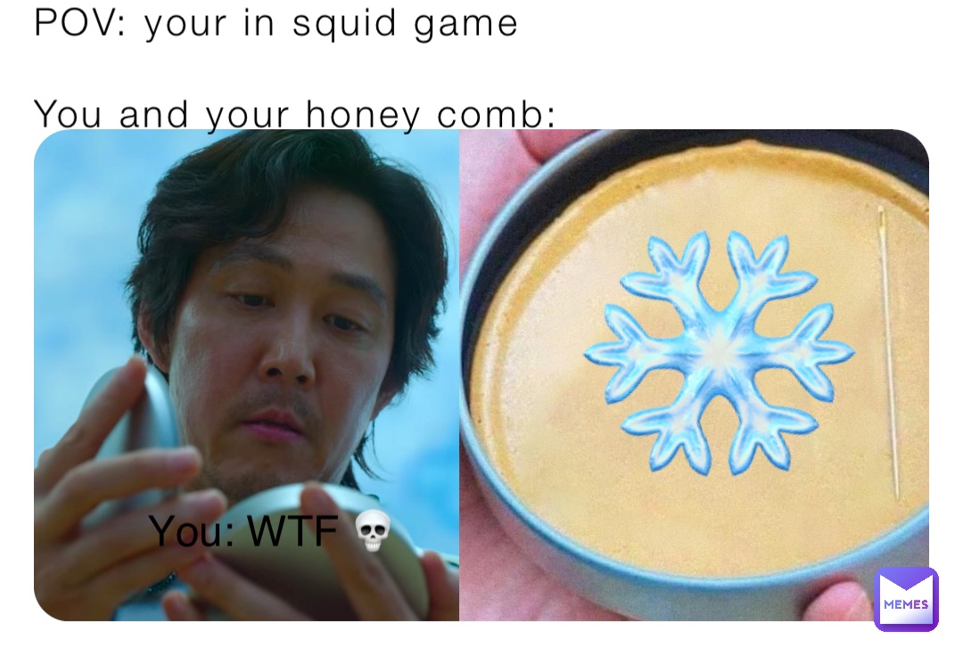 POV: your in squid game

You and your honey comb: ❄️ You: WTF 💀