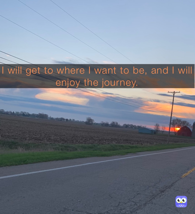 I will get to where I want to be, and I will enjoy the journey. 