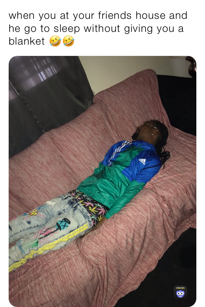 when you at your friends house and he go to sleep without giving you a blanket 🤣🤣