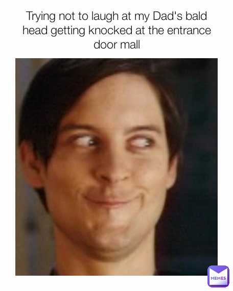 Trying not to laugh at my Dad's bald head getting knocked at the entrance door mall