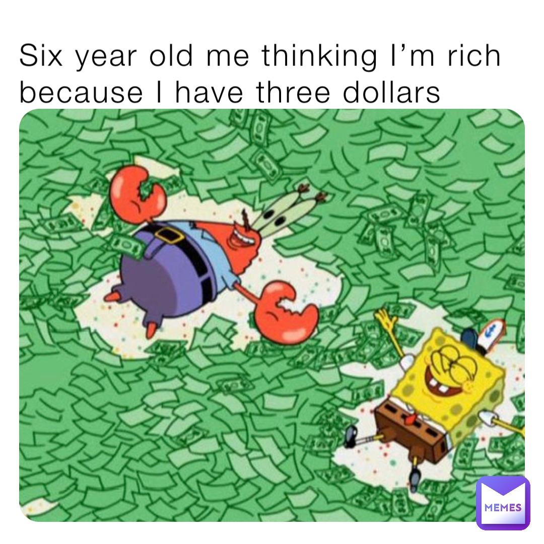 Six year old me thinking I’m rich because I have three dollars