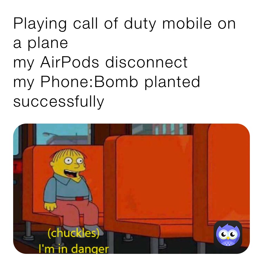 Playing call of duty mobile on a plane
my AirPods disconnect 
my Phone:Bomb planted successfully