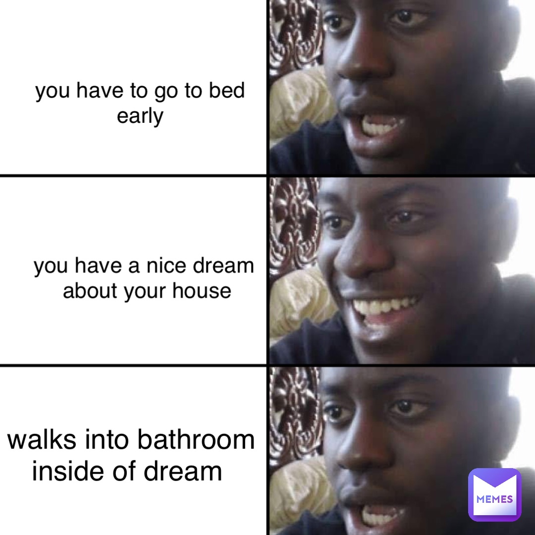 you have to go to bed
early you have a nice dream
 about your house walks into bathroom 
inside of dream