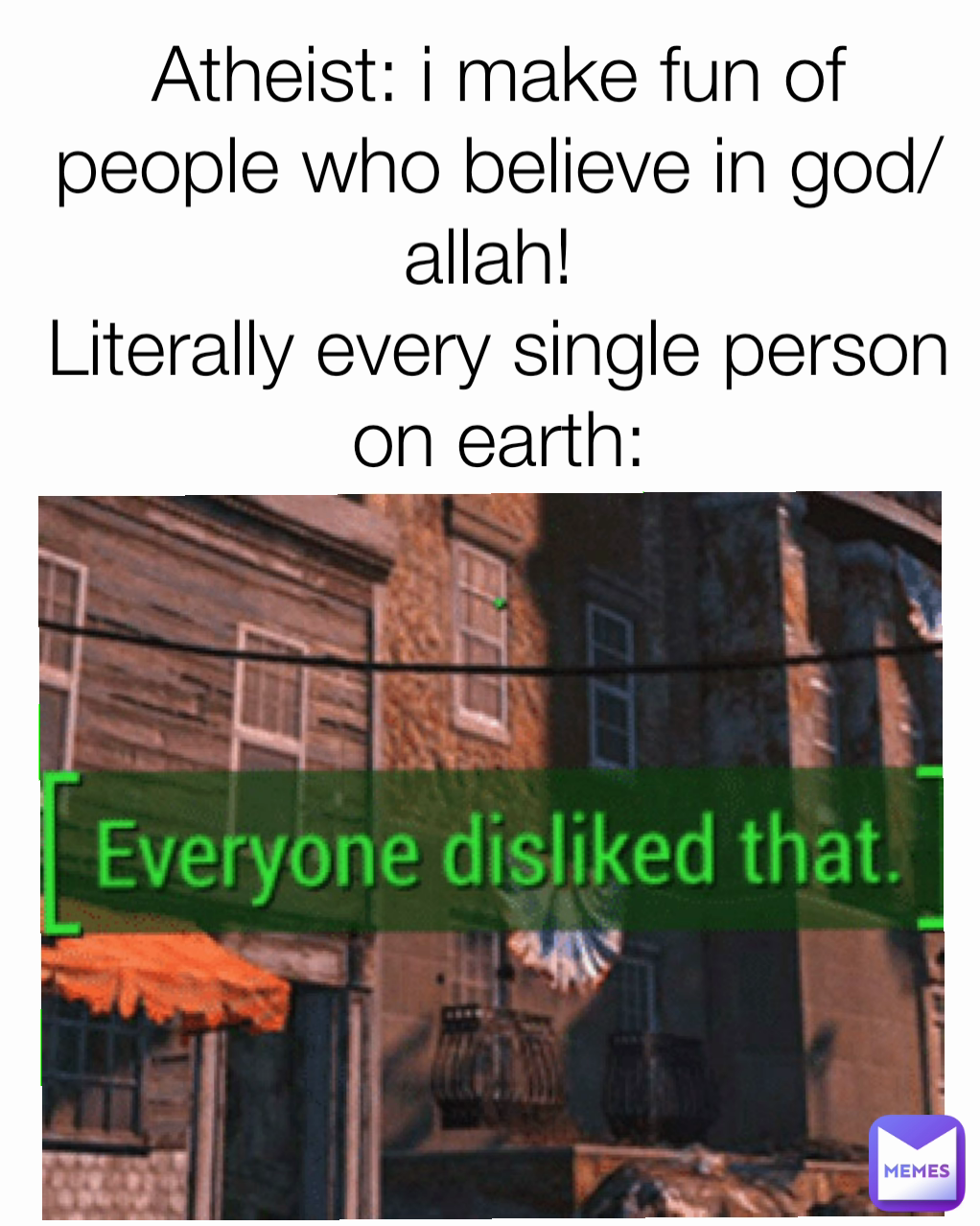 Atheist: i make fun of people who believe in god/allah! 
Literally every single person on earth: