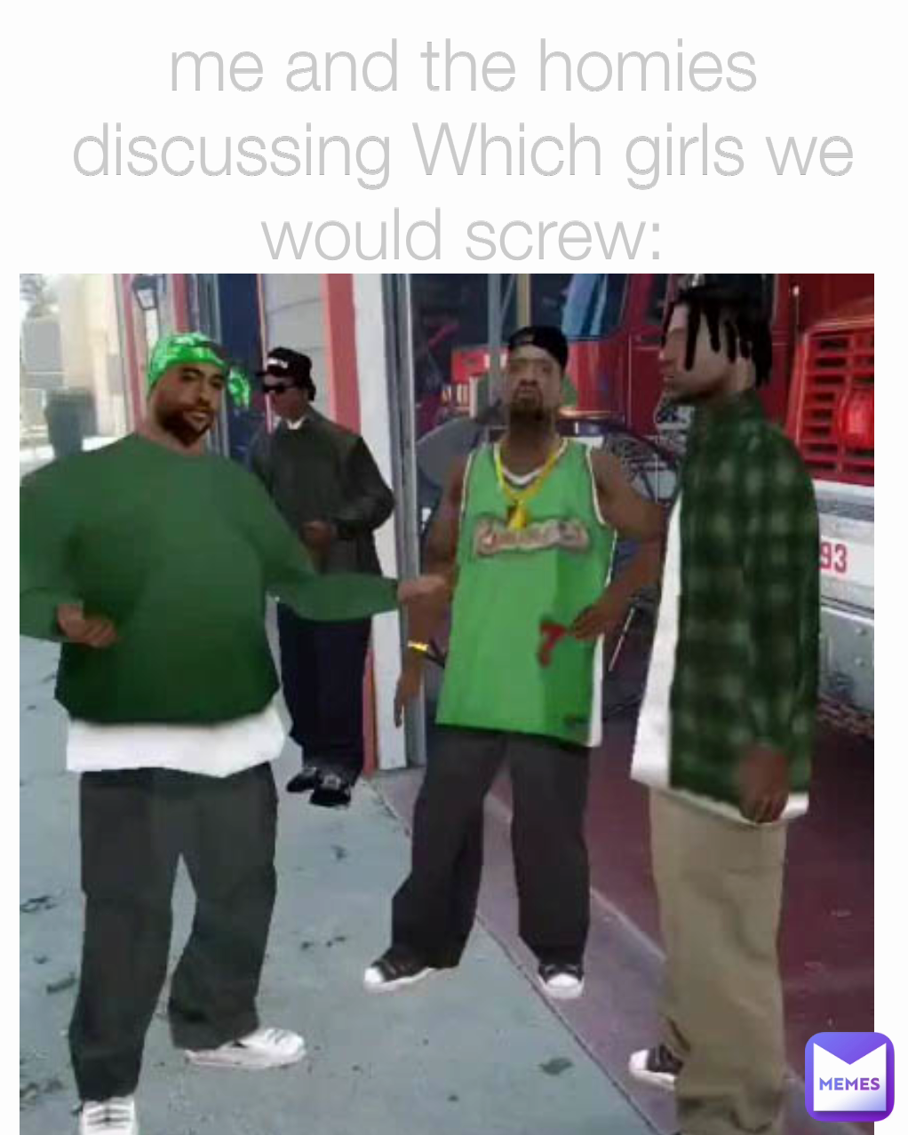 me and the homies discussing Which girls we would screw: