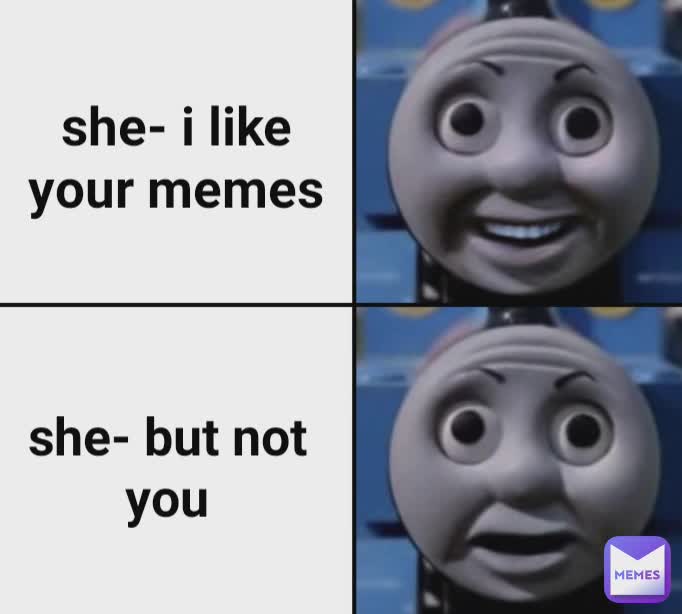 she- but not you she- i like your memes