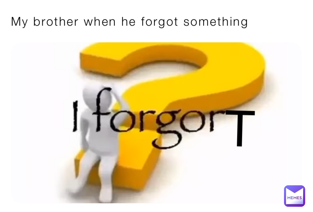 My brother when he forgot something T