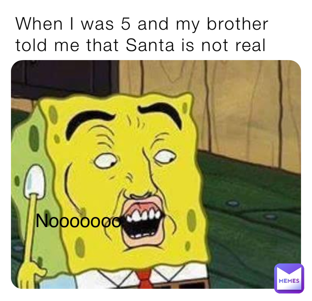 When I was 5 and my brother told me that Santa is not real Nooooooo