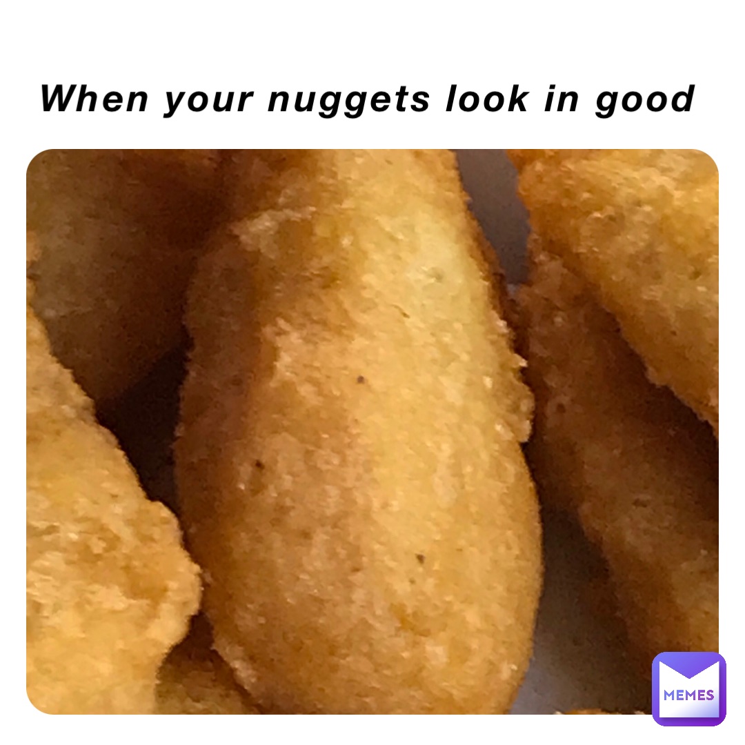 When your nuggets look in good