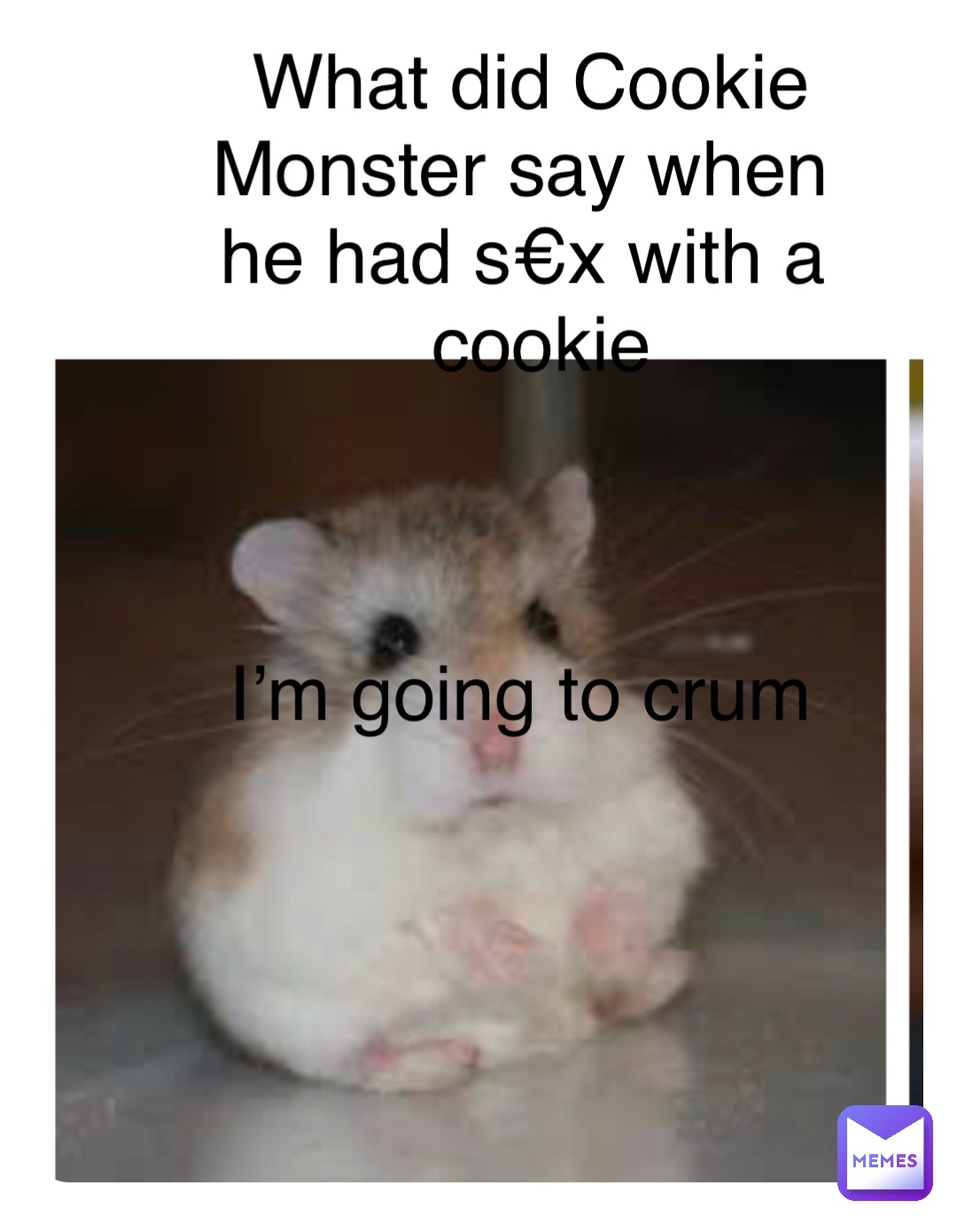 Double tap to edit What did Cookie Monster say when he had s€x with a cookie  



I’m going to crum