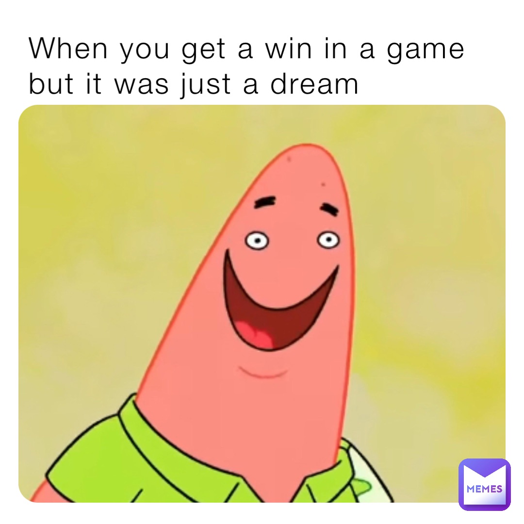 When you get a win in a game but it was just a dream