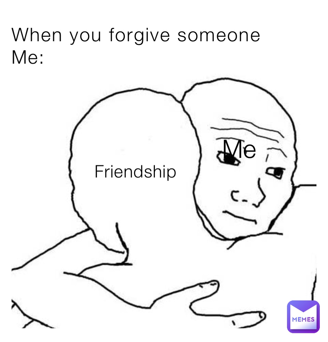 When you forgive someone
Me: Friendship Me